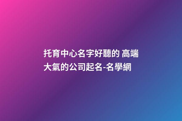 托育中心名字好聽的 高端大氣的公司起名-名學網-第1張-公司起名-玄機派